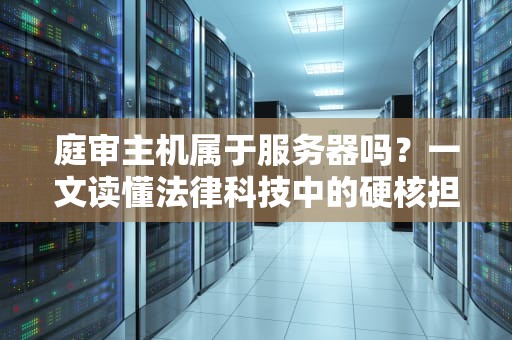 庭审主机属于服务器吗？一文读懂法律科技中的硬核担当！
