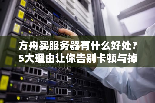 方舟买服务器有什么好处？5大理由让你告别卡顿与掉线！