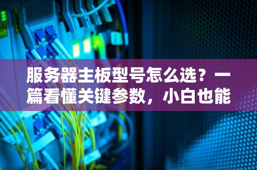 服务器主板型号怎么选？一篇看懂关键参数，小白也能变专家！