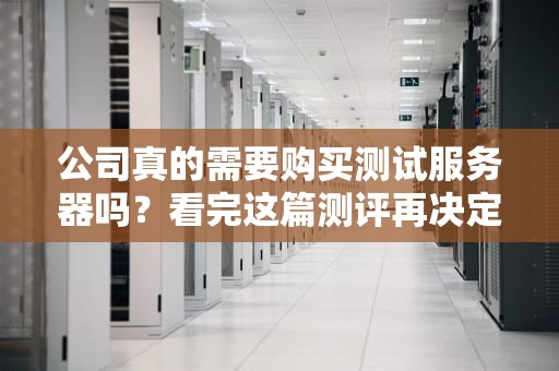 公司真的需要购买测试服务器吗？看完这篇测评再决定！