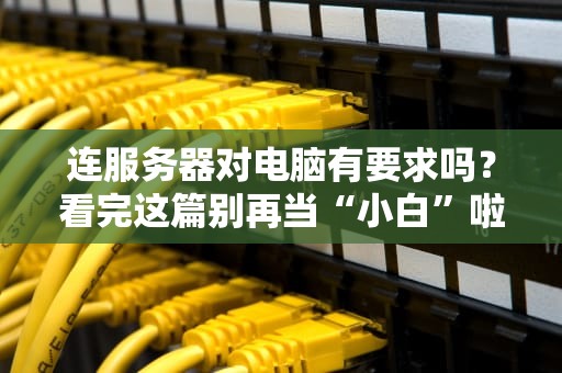 连服务器对电脑有要求吗？看完这篇别再当“小白”啦！