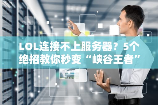 LOL连接不上服务器？5个绝招教你秒变“峡谷王者”！（附专业排雷指南）