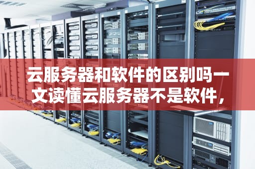 云服务器和软件的区别吗一文读懂云服务器不是软件，但比软件更香！