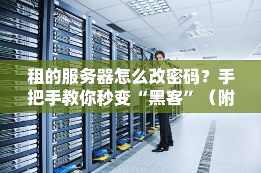 租的服务器怎么改密码？手把手教你秒变“黑客”（附常见坑爹问题）