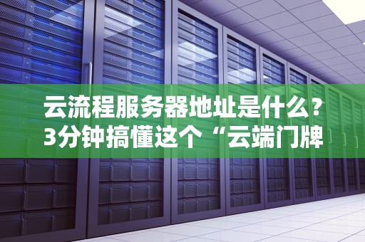 云流程服务器地址是什么？3分钟搞懂这个“云端门牌号”的奥秘！