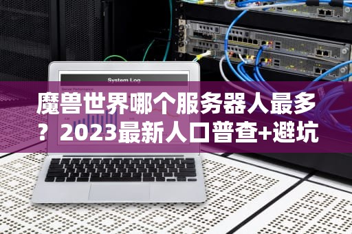 魔兽世界哪个服务器人最多？2023最新人口普查+避坑指南！