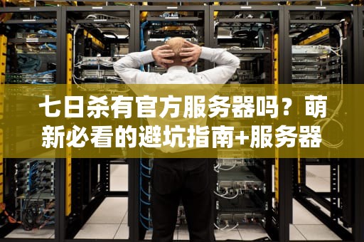 七日杀有官方服务器吗？萌新必看的避坑指南+服务器选择攻略！