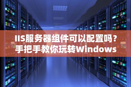IIS服务器组件可以配置吗？手把手教你玩转Windows服务器“变形金刚”
