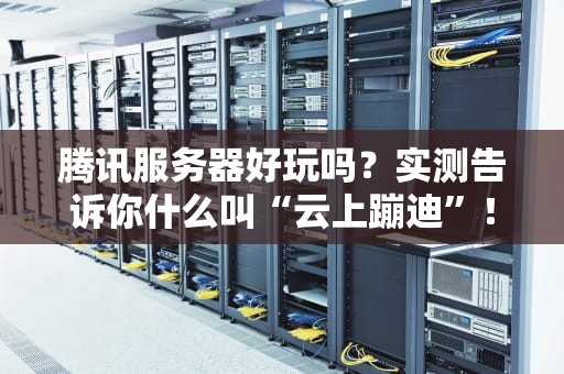 腾讯服务器好玩吗？实测告诉你什么叫“云上蹦迪”！