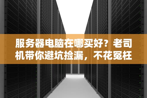 服务器电脑在哪买好？老司机带你避坑捡漏，不花冤枉钱！