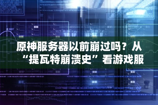 原神服务器以前崩过吗？从“提瓦特崩溃史”看游戏服务器的那些事儿