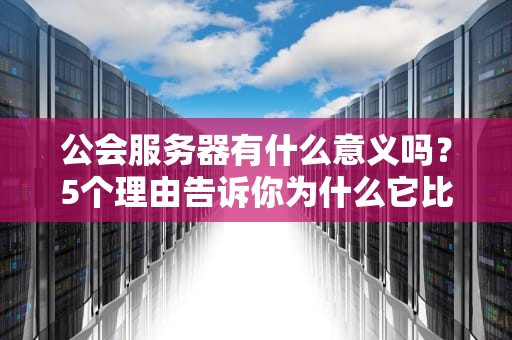公会服务器有什么意义吗？5个理由告诉你为什么它比“相亲角”还重要！