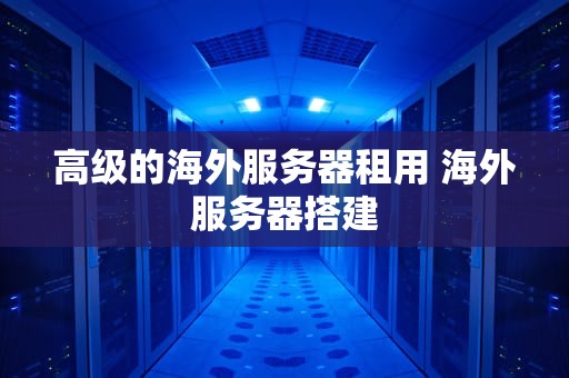 高级的海外服务器租用 海外服务器搭建
