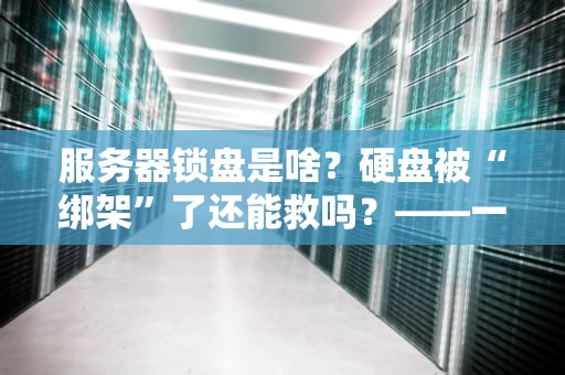 服务器锁盘是啥？硬盘被“绑架”了还能救吗？——一次看懂锁盘原理与自救指南