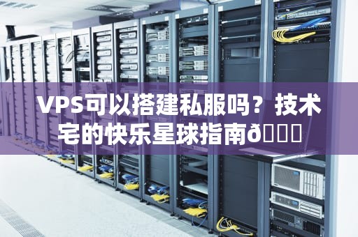VPS可以搭建私服吗？技术宅的快乐星球指南🚀