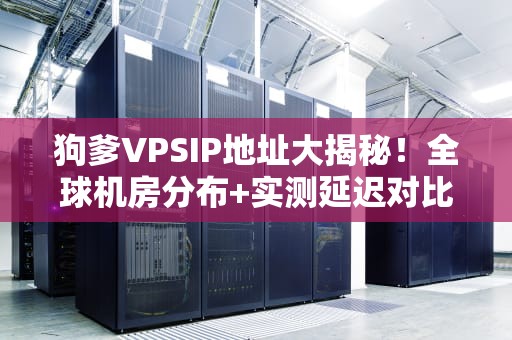 狗爹VPSIP地址大揭秘！全球机房分布+实测延迟对比，看完秒懂怎么选！