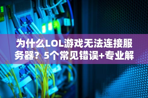 为什么LOL游戏无法连接服务器？5个常见错误+专业解决方案，看完秒变排位大神！