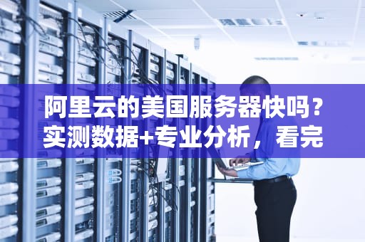 阿里云的美国服务器快吗？实测数据+专业分析，看完秒懂！
