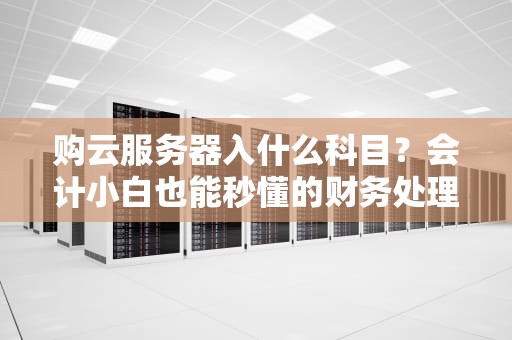 购云服务器入什么科目？会计小白也能秒懂的财务处理指南！