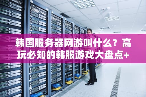 韩国服务器网游叫什么？高玩必知的韩服游戏大盘点+超稳服务器推荐！