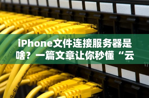 iPhone文件连接服务器是啥？一篇文章让你秒懂“云操作”黑科技！
