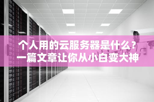 个人用的云服务器是什么？一篇文章让你从小白变大神！