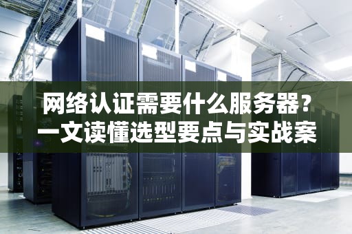 网络认证需要什么服务器？一文读懂选型要点与实战案例！