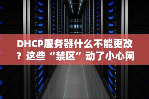 DHCP服务器什么不能更改？这些“禁区”动了小心网络崩盘！