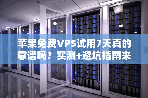 苹果免费VPS试用7天真的靠谱吗？实测+避坑指南来了！