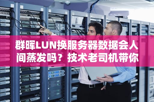 群晖LUN换服务器数据会人间蒸发吗？技术老司机带你飙车解密！