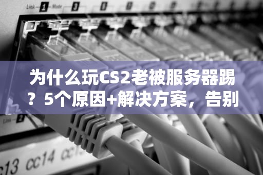 为什么玩CS2老被服务器踢？5个原因+解决方案，告别“踢人”烦恼！