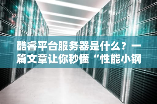 酷睿平台服务器是什么？一篇文章让你秒懂“性能小钢炮”的奥秘！