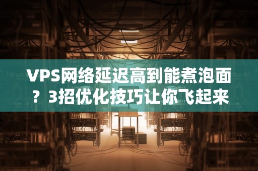 VPS网络延迟高到能煮泡面？3招优化技巧让你飞起来！