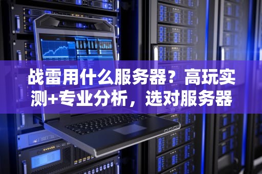 战雷用什么服务器？高玩实测+专业分析，选对服务器告别卡顿！
