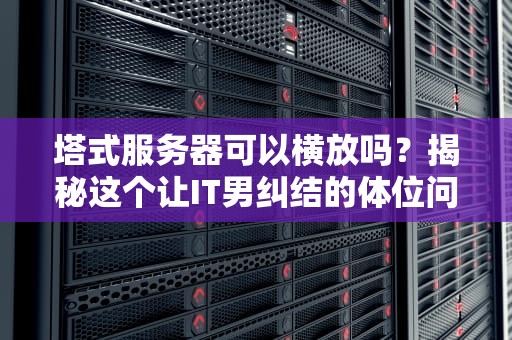 塔式服务器可以横放吗？揭秘这个让IT男纠结的体位问题