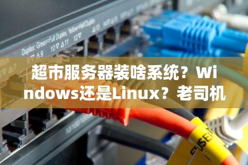 超市服务器装啥系统？Windows还是Linux？老司机带你避坑选对盘！