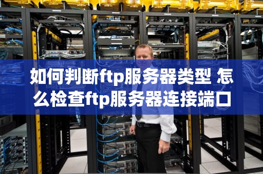 如何判断ftp服务器类型 怎么检查ftp服务器连接端口