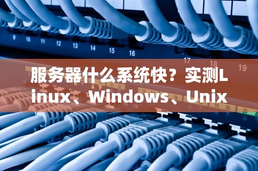 服务器什么系统快？实测Linux、Windows、Unix三大系统速度大PK！