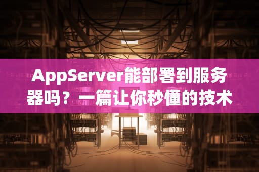 AppServer能部署到服务器吗？一篇让你秒懂的技术指南（附实战案例）