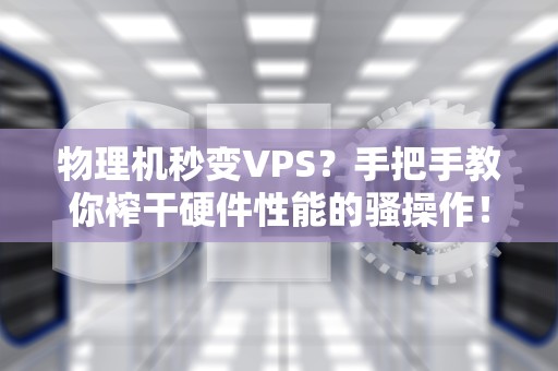 物理机秒变VPS？手把手教你榨干硬件性能的骚操作！