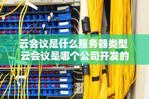 云会议是什么服务器类型 云会议是哪个公司开发的