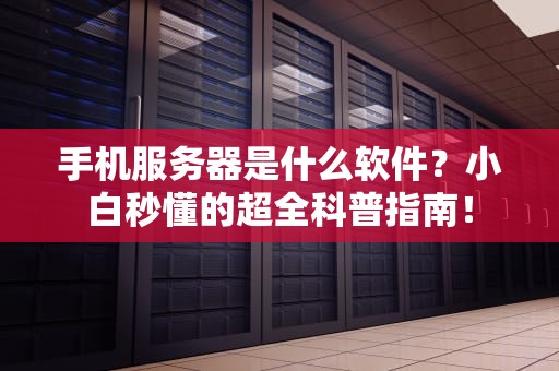 手机服务器是什么软件？小白秒懂的超全科普指南！