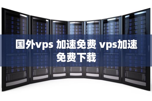 国外vps 加速免费 vps加速免费下载