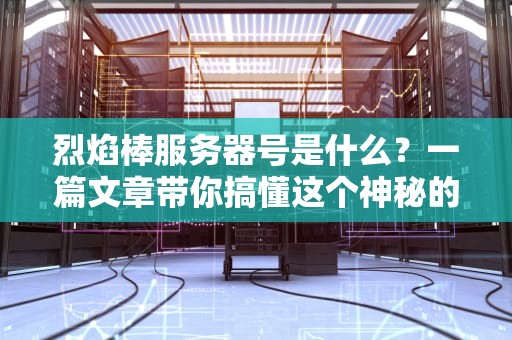 烈焰棒服务器号是什么？一篇文章带你搞懂这个神秘的“游戏身份证”