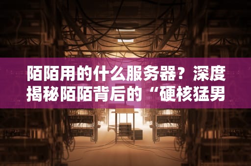 陌陌用的什么服务器？深度揭秘陌陌背后的“硬核猛男”配置！