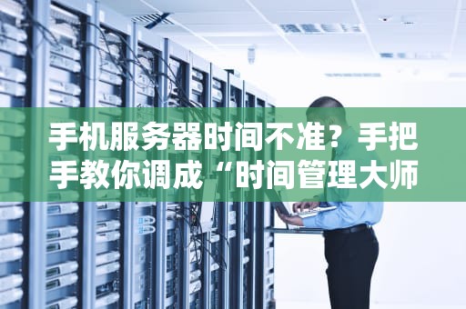 手机服务器时间不准？手把手教你调成“时间管理大师”！