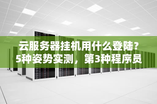 云服务器挂机用什么登陆？5种姿势实测，第3种程序员直呼内行！