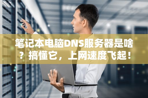 笔记本电脑DNS服务器是啥？搞懂它，上网速度飞起！