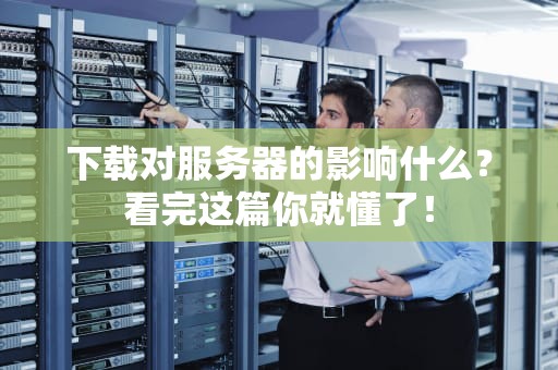 下载对服务器的影响什么？看完这篇你就懂了！
