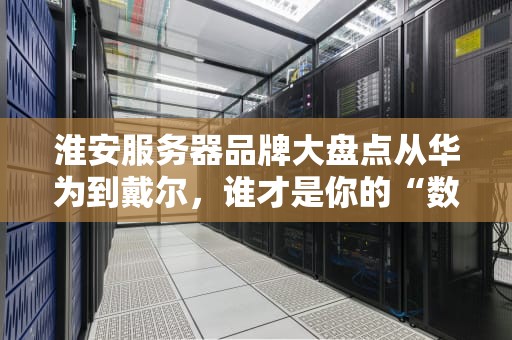 淮安服务器品牌大盘点从华为到戴尔，谁才是你的“数据管家”？